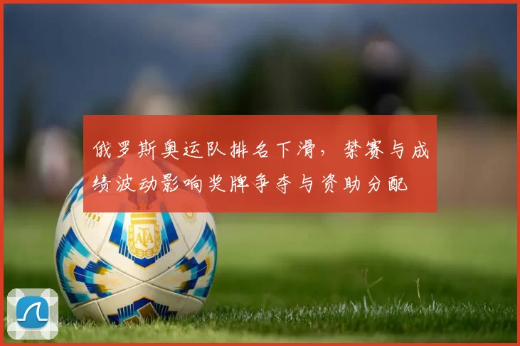 俄罗斯奥运队排名下滑,禁赛与成绩波动影响奖牌争夺与资助分配