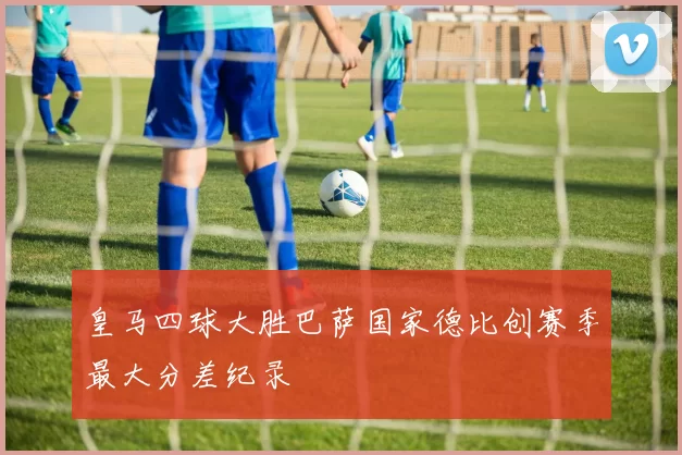皇马四球大胜巴萨国家德比创赛季最大分差纪录