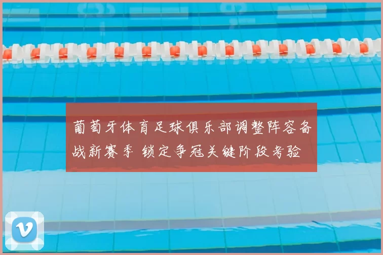 葡萄牙体育足球俱乐部调整阵容备战新赛季 锁定争冠关键阶段考验