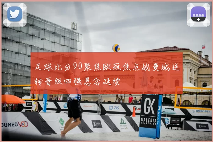 足球比分90聚焦欧冠焦点战曼城逆转晋级四强悬念延续
