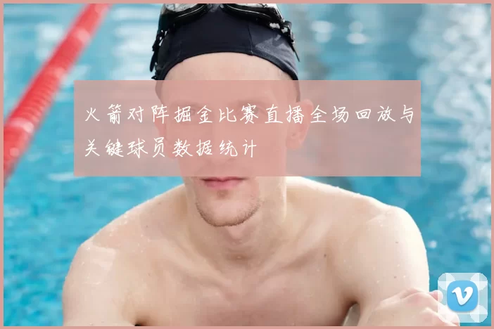 火箭对阵掘金比赛直播全场回放与关键球员数据统计