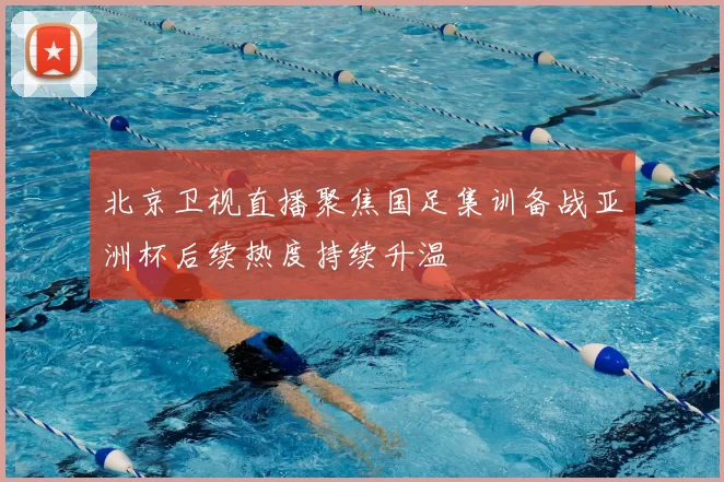 北京卫视直播聚焦国足集训备战亚洲杯后续热度持续升温