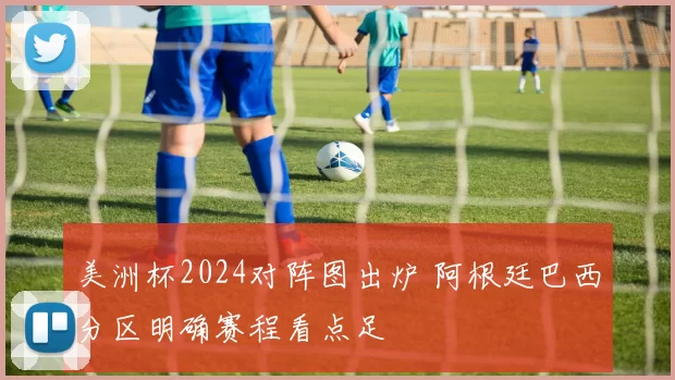 美洲杯2024对阵图出炉 阿根廷巴西分区明确赛程看点足
