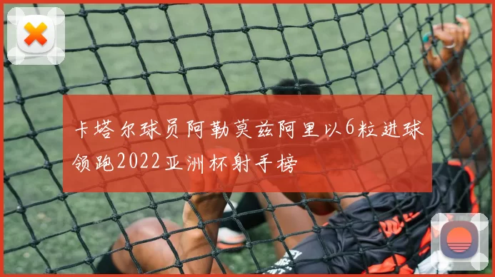卡塔尔球员阿勒莫兹阿里以6粒进球领跑2022亚洲杯射手榜