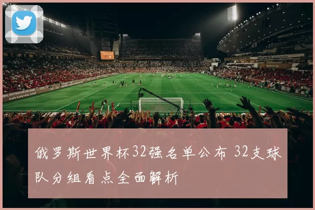 俄罗斯世界杯32强名单公布 32支球队分组看点全面解析