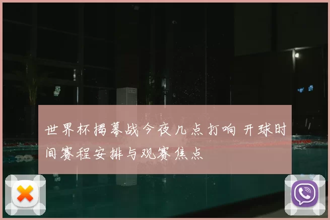 世界杯揭幕战今夜几点打响 开球时间赛程安排与观赛焦点