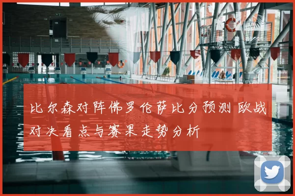比尔森对阵佛罗伦萨比分预测 欧战对决看点与赛果走势分析