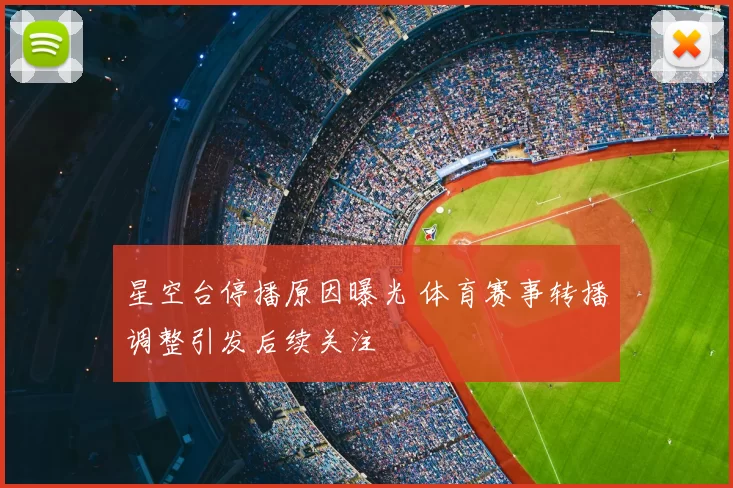 星空台停播原因曝光 体育赛事转播调整引发后续关注