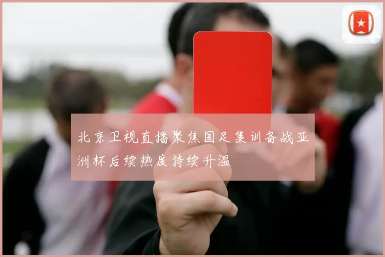 北京卫视直播聚焦国足集训备战亚洲杯后续热度持续升温