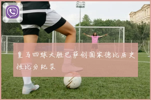 皇马四球大胜巴萨创国家德比历史性比分纪录