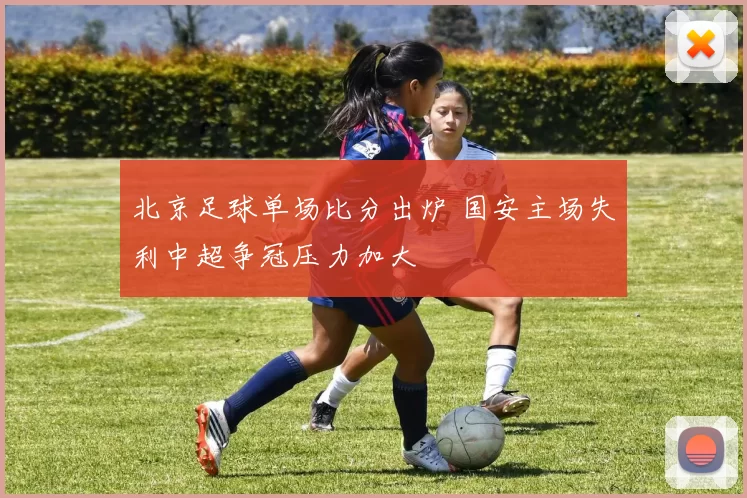 北京足球单场比分出炉 国安主场失利中超争冠压力加大