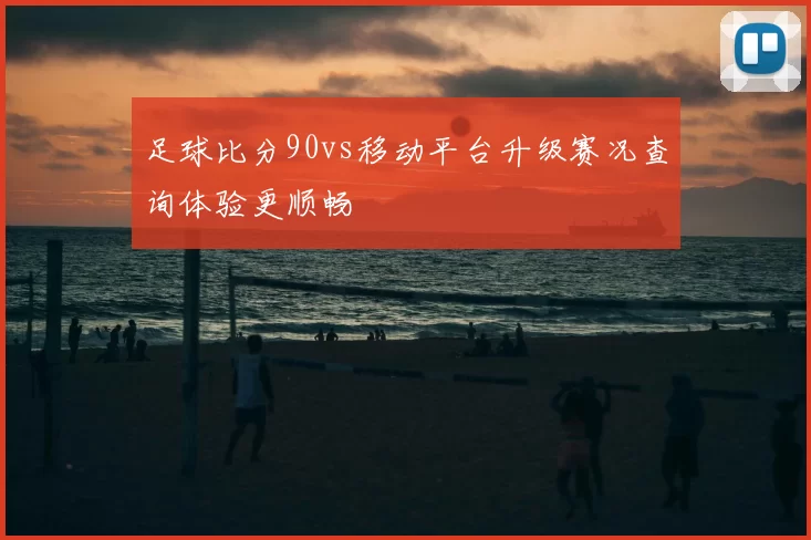 足球比分90vs移动平台升级赛况查询体验更顺畅