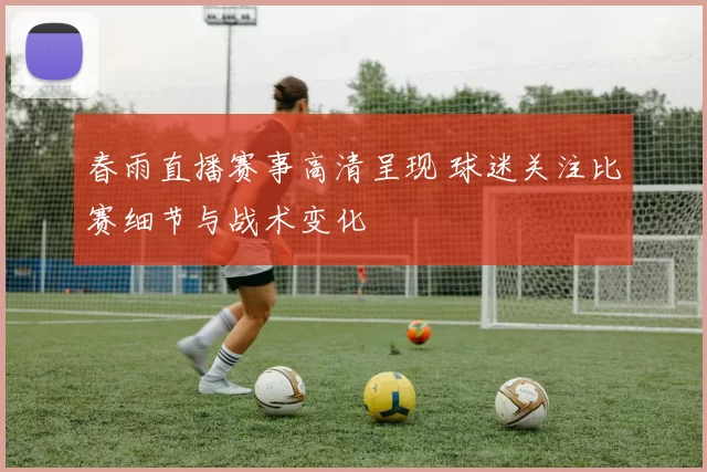 春雨直播赛事高清呈现 球迷关注比赛细节与战术变化