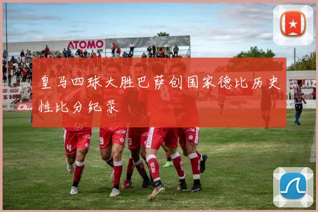 皇马四球大胜巴萨创国家德比历史性比分纪录