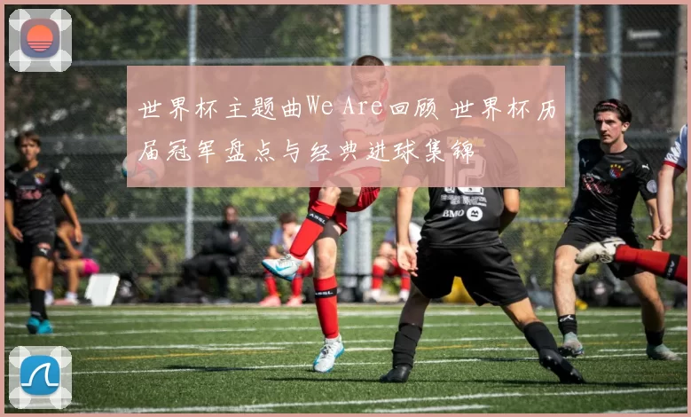 世界杯主题曲We Are回顾 世界杯历届冠军盘点与经典进球集锦