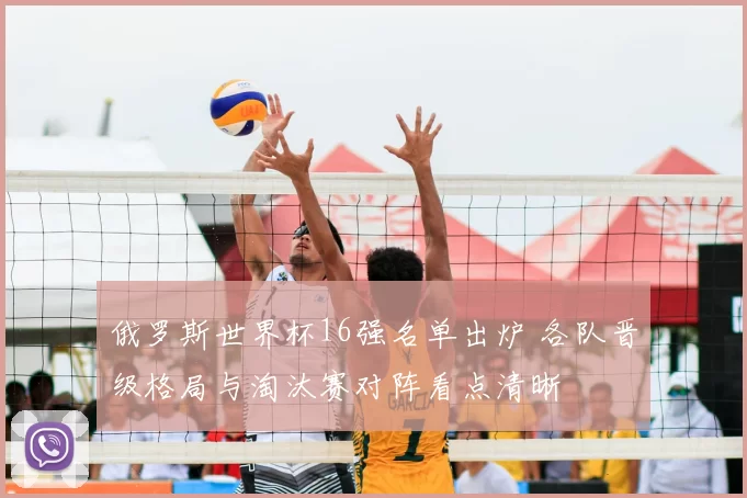 俄罗斯世界杯16强名单出炉 各队晋级格局与淘汰赛对阵看点清晰