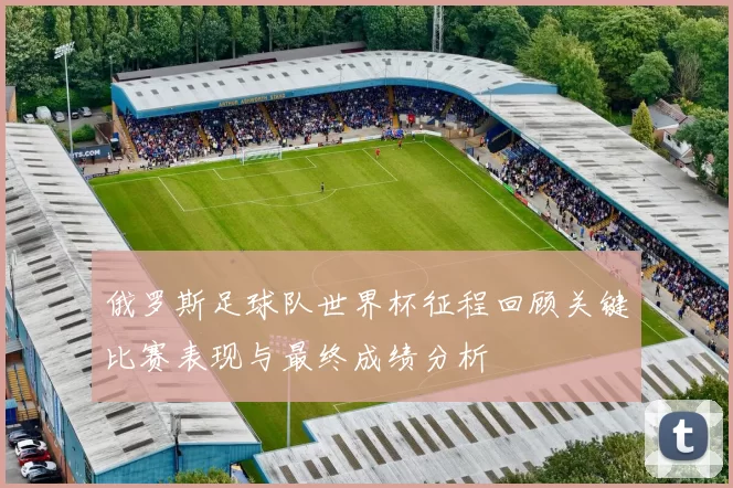 俄罗斯足球队世界杯征程回顾关键比赛表现与最终成绩分析
