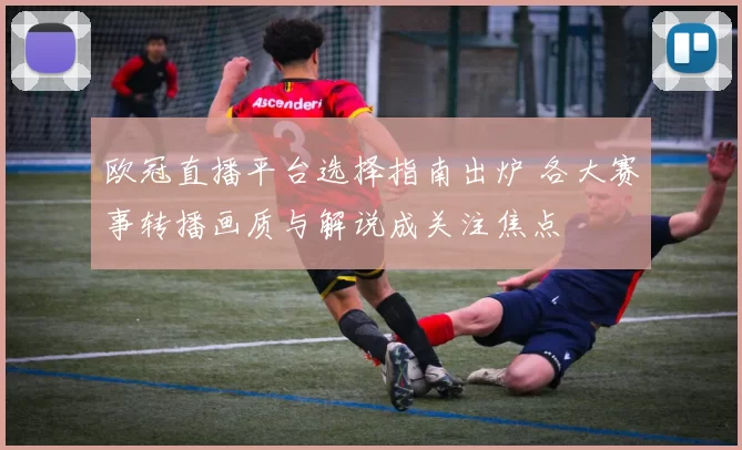 欧冠直播平台选择指南出炉 各大赛事转播画质与解说成关注焦点