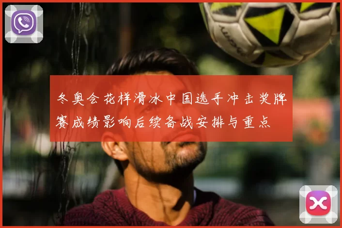 冬奥会花样滑冰中国选手冲击奖牌赛成绩影响后续备战安排与重点