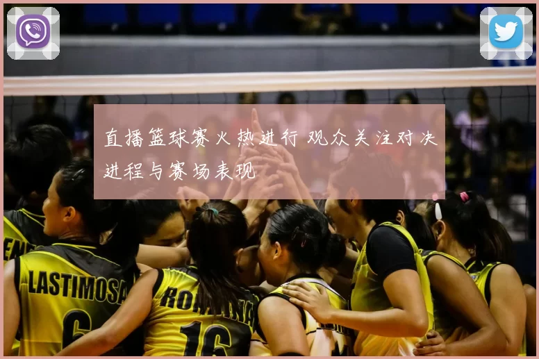 直播篮球赛火热进行 观众关注对决进程与赛场表现