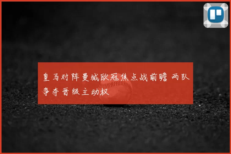 皇马对阵曼城欧冠焦点战前瞻 两队争夺晋级主动权