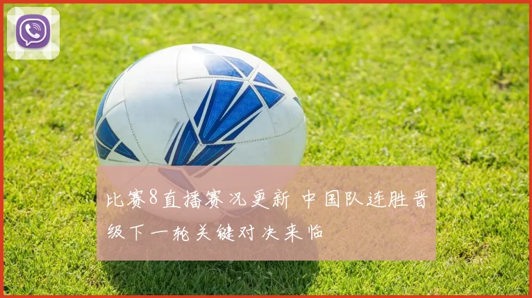 比赛8直播赛况更新 中国队连胜晋级下一轮关键对决来临