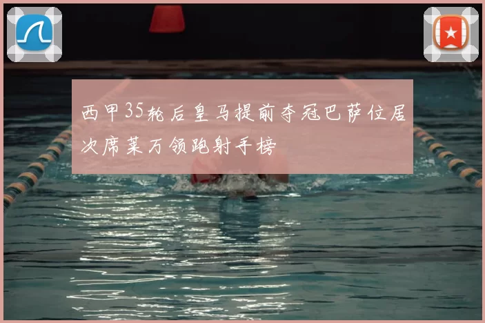 西甲35轮后皇马提前夺冠巴萨位居次席莱万领跑射手榜