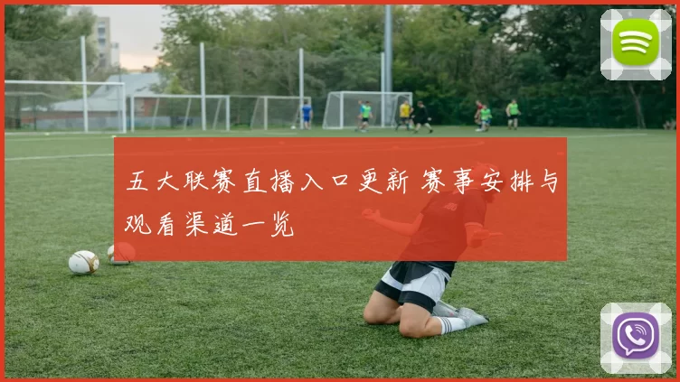 五大联赛直播入口更新 赛事安排与观看渠道一览