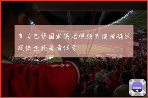 皇马巴萨国家德比视频直播源确认提供全场高清信号