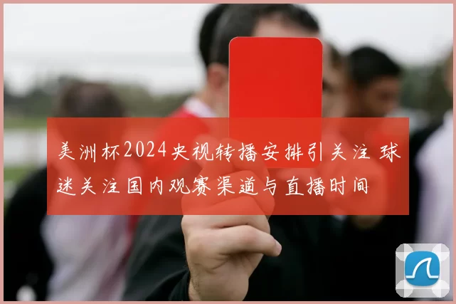 美洲杯2024央视转播安排引关注 球迷关注国内观赛渠道与直播时间