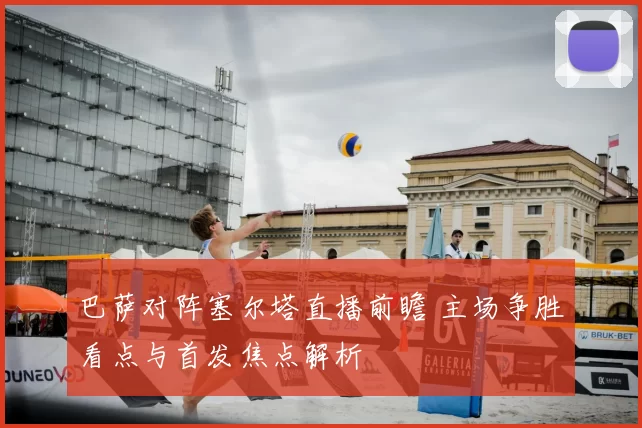 巴萨对阵塞尔塔直播前瞻 主场争胜看点与首发焦点解析