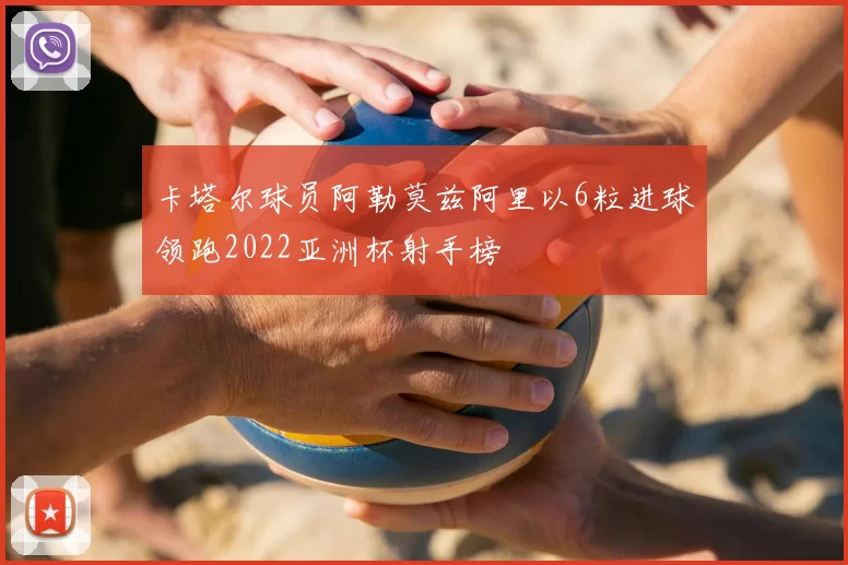 卡塔尔球员阿勒莫兹阿里以6粒进球领跑2022亚洲杯射手榜
