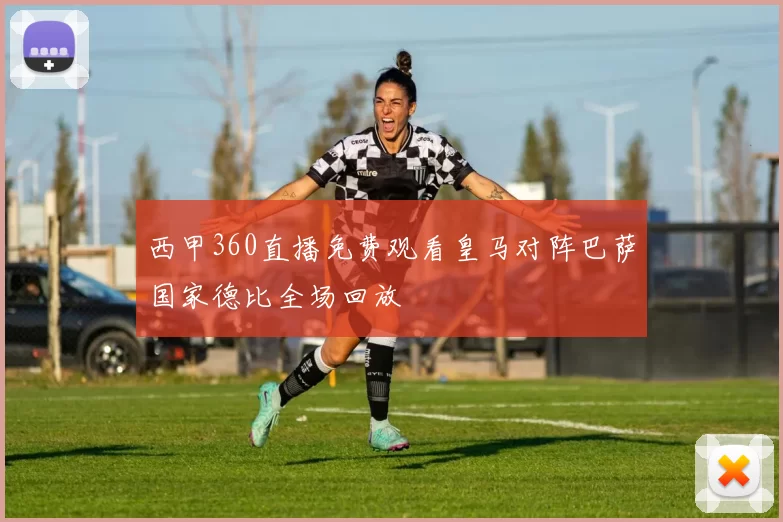 西甲360直播免费观看皇马对阵巴萨国家德比全场回放