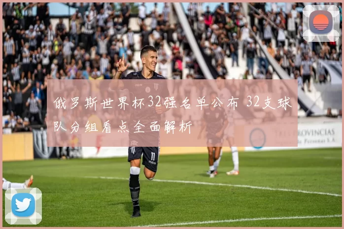 俄罗斯世界杯32强名单公布 32支球队分组看点全面解析