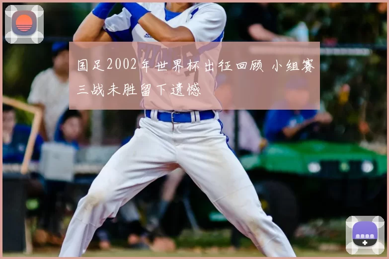 国足2002年世界杯出征回顾 小组赛三战未胜留下遗憾
