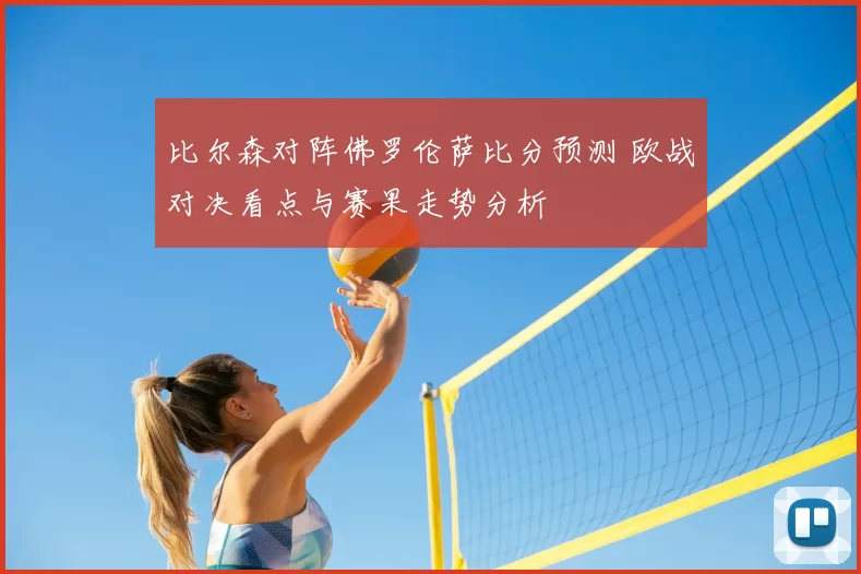 比尔森对阵佛罗伦萨比分预测 欧战对决看点与赛果走势分析