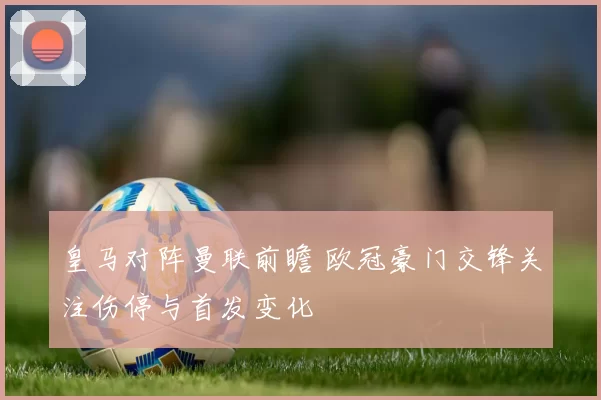 皇马对阵曼联前瞻 欧冠豪门交锋关注伤停与首发变化