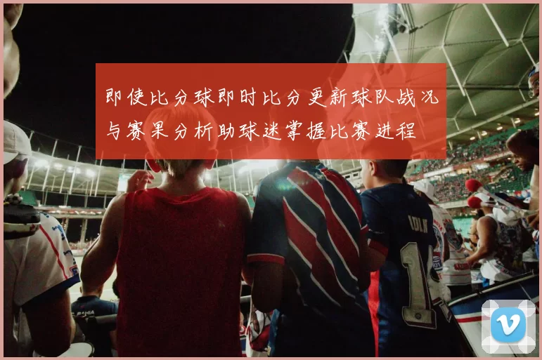 即使比分球即时比分更新球队战况与赛果分析助球迷掌握比赛进程