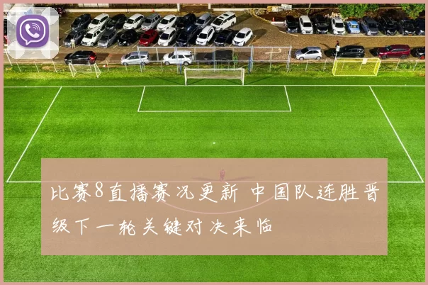 比赛8直播赛况更新 中国队连胜晋级下一轮关键对决来临