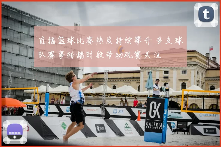 直播篮球比赛热度持续攀升 多支球队赛事转播时段带动观赛关注