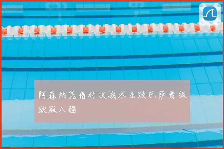 阿森纳凭借对攻战术击败巴萨晋级欧冠八强