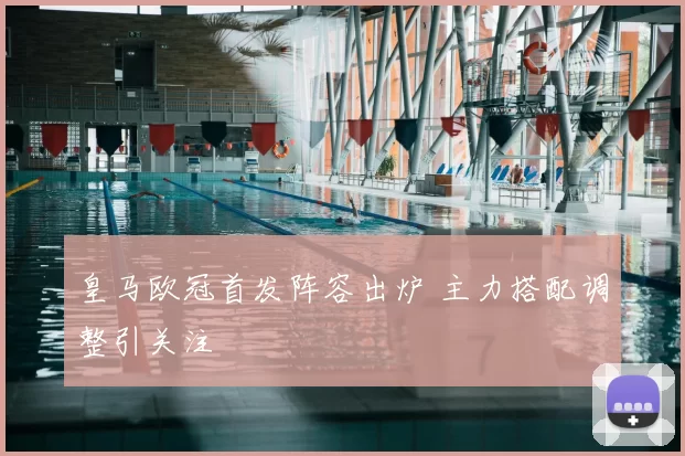 皇马欧冠首发阵容出炉 主力搭配调整引关注