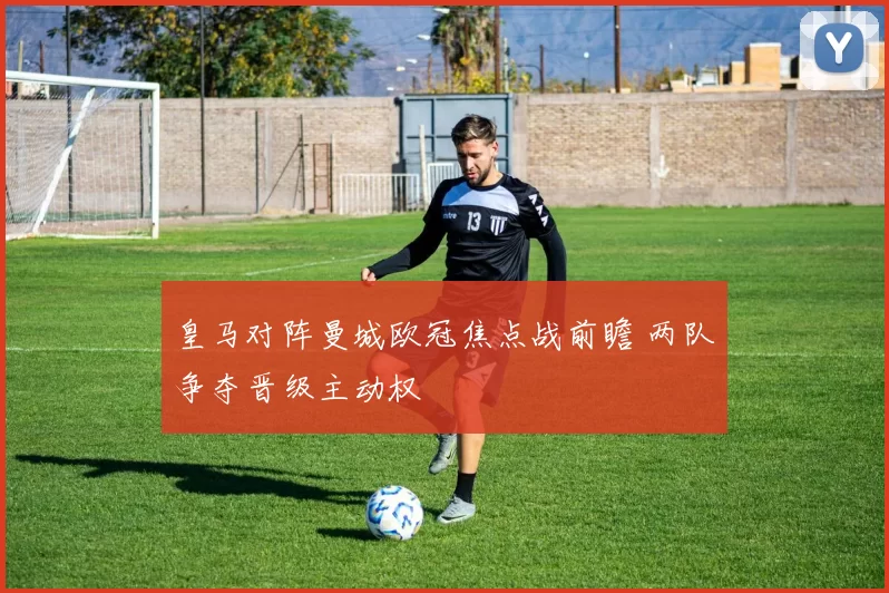 皇马对阵曼城欧冠焦点战前瞻 两队争夺晋级主动权