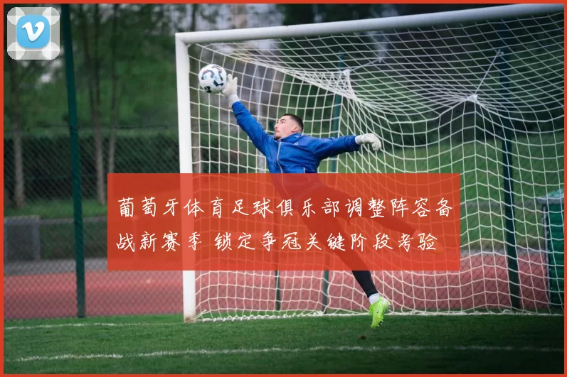 葡萄牙体育足球俱乐部调整阵容备战新赛季 锁定争冠关键阶段考验