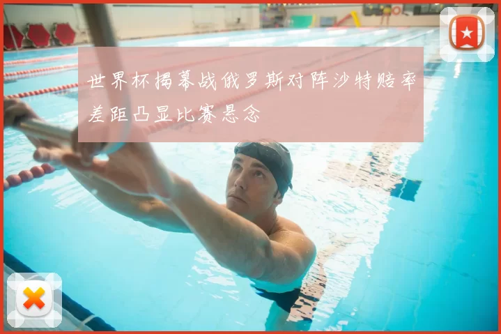 世界杯揭幕战俄罗斯对阵沙特赔率差距凸显比赛悬念