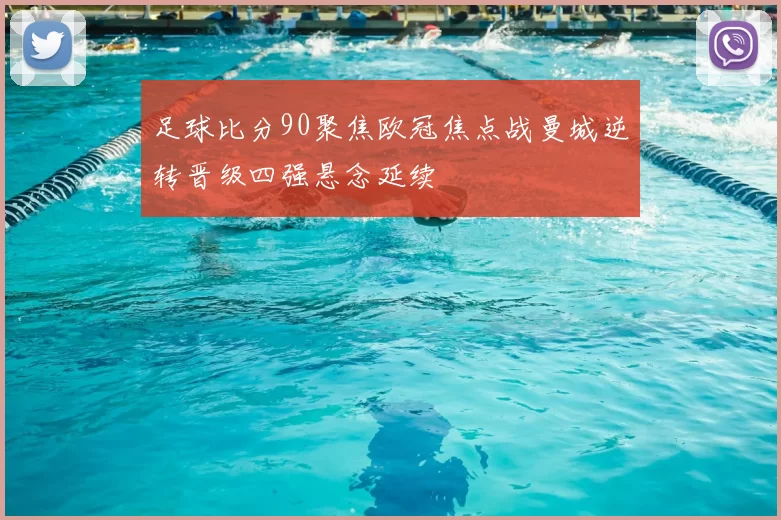 足球比分90聚焦欧冠焦点战曼城逆转晋级四强悬念延续