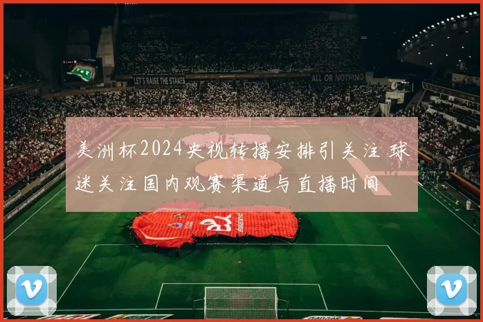 美洲杯2024央视转播安排引关注 球迷关注国内观赛渠道与直播时间