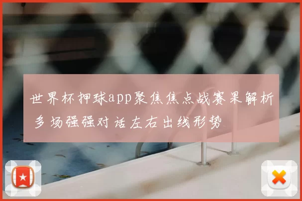 世界杯押球app聚焦焦点战赛果解析 多场强强对话左右出线形势