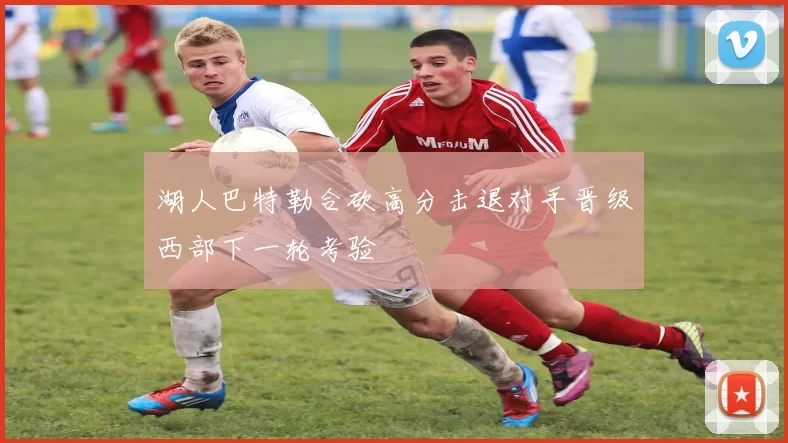 湖人巴特勒合砍高分击退对手晋级西部下一轮考验