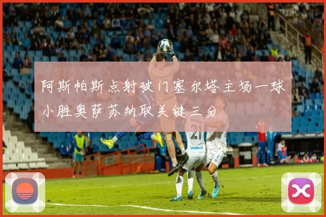 阿斯帕斯点射破门塞尔塔主场一球小胜奥萨苏纳取关键三分